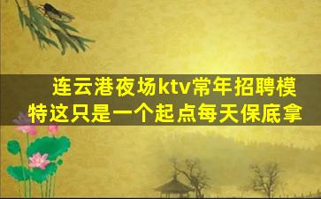 连云港夜场ktv常年招聘模特这只是一个起点每天保底拿